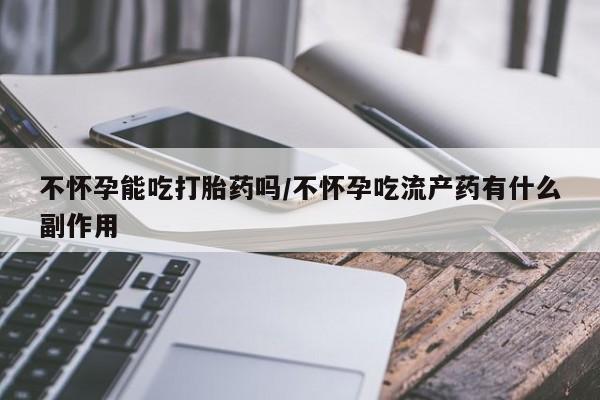 网上米索前列醇在线购买，不怀孕能吃打胎药吗/不怀孕吃流产药有什么副作用
