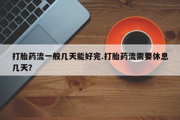 网上米索前列醇在线购买，打胎药流一般几天能好完.打胎药流需要休息几天？