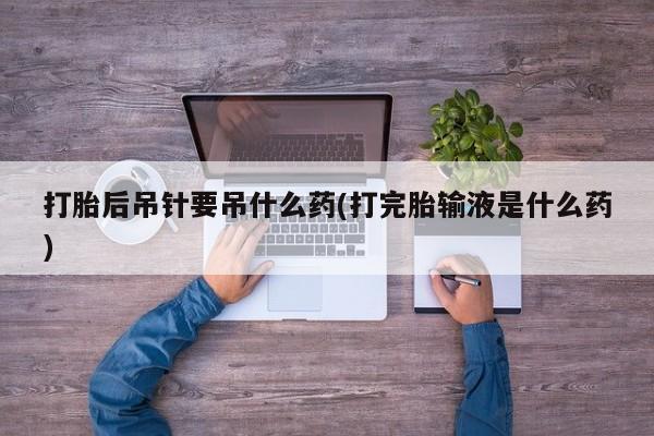 网上米索前列醇在线购买，打胎后吊针要吊什么药(打完胎输液是什么药)