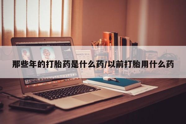 网上米索前列醇在线购买，那些年的打胎药是什么药/以前打胎用什么药
