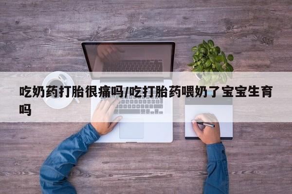 网上米索前列醇在线购买，吃奶药打胎很痛吗/吃打胎药喂奶了宝宝生育吗