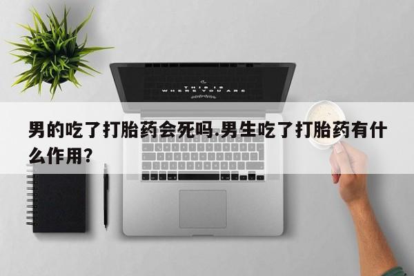 网上米索前列醇在线购买，男的吃了打胎药会死吗.男生吃了打胎药有什么作用？