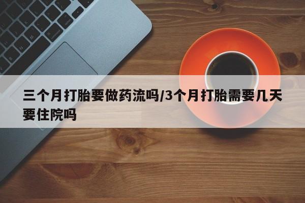 网上米索前列醇在线购买，三个月打胎要做药流吗/3个月打胎需要几天要住院吗