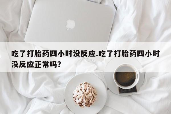网上米索前列醇在线购买，吃了打胎药四小时没反应.吃了打胎药四小时没反应正常吗？