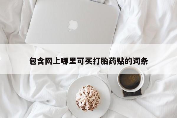 网上米索前列醇在线购买，包含网上哪里可买打胎药贴的词条