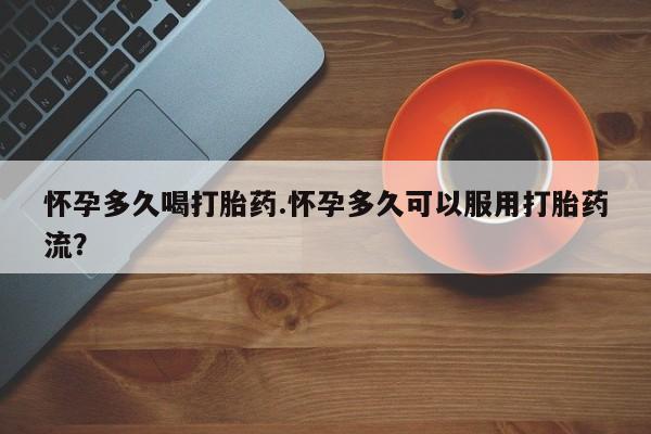 网上米索前列醇在线购买，怀孕多久喝打胎药.怀孕多久可以服用打胎药流？