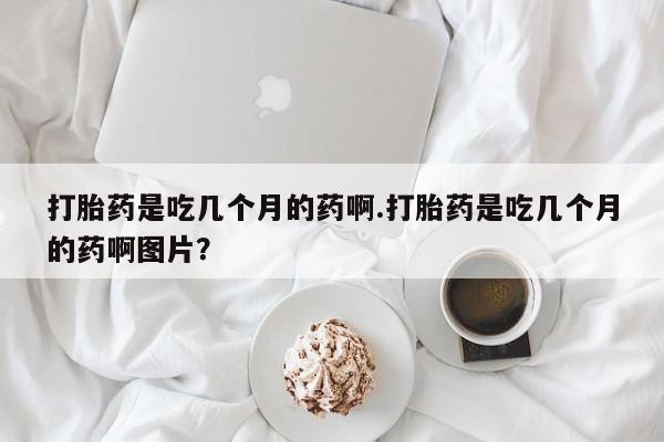 网上米索前列醇在线购买，打胎药是吃几个月的药啊.打胎药是吃几个月的药啊图片？