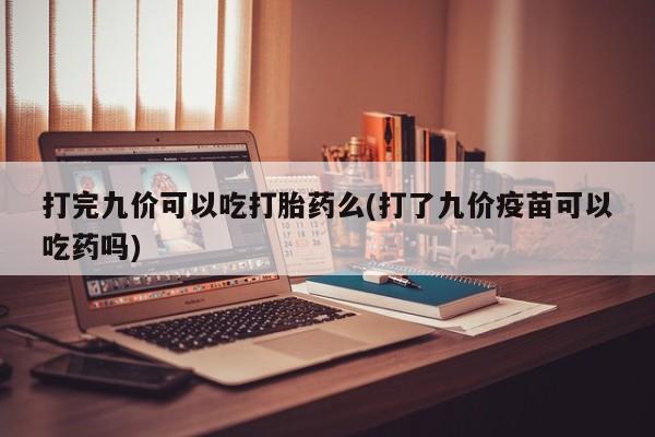 网上米索前列醇在线购买，打完九价可以吃打胎药么(打了九价疫苗可以吃药吗)