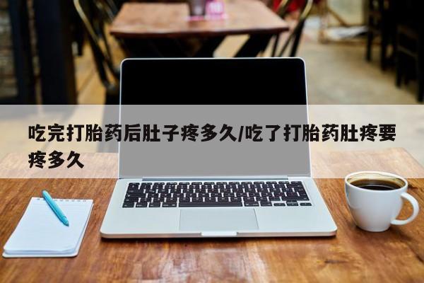 网上米索前列醇在线购买，吃完打胎药后肚子疼多久/吃了打胎药肚疼要疼多久