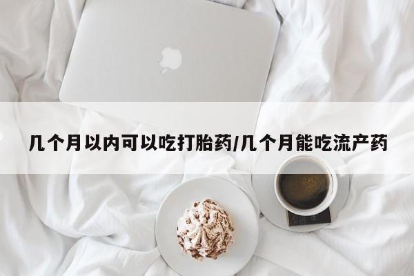 网上米索前列醇在线购买，几个月以内可以吃打胎药/几个月能吃流产药