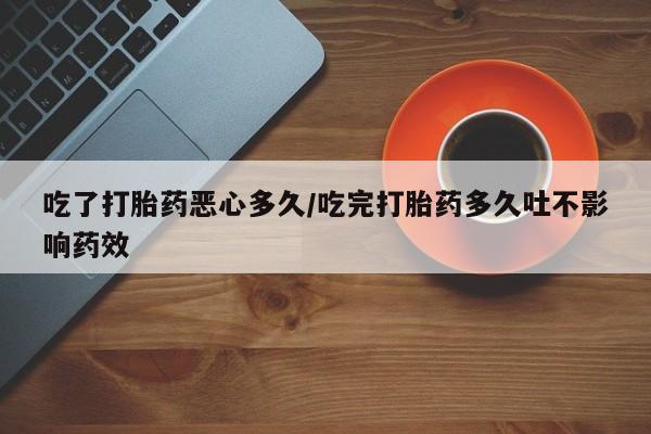 网上米索前列醇在线购买，吃了打胎药恶心多久/吃完打胎药多久吐不影响药效
