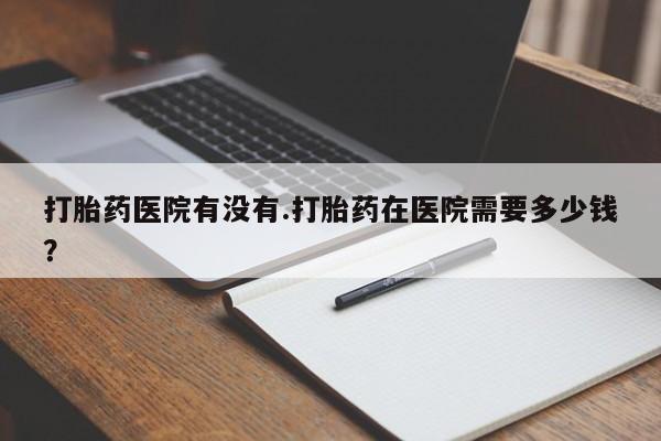 网上米索前列醇在线购买，打胎药医院有没有.打胎药在医院需要多少钱？