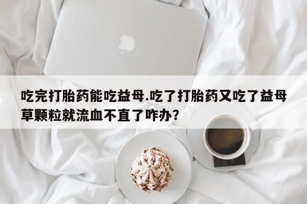 网上米索前列醇在线购买，吃完打胎药能吃益母.吃了打胎药又吃了益母草颗粒就流血不直了咋办？
