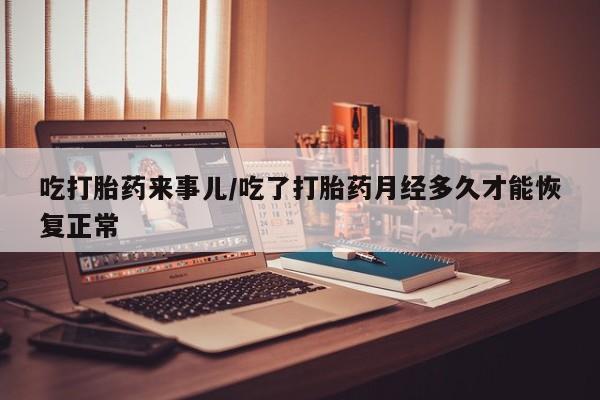 网上米索前列醇在线购买，吃打胎药来事儿/吃了打胎药月经多久才能恢复正常
