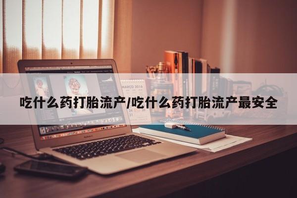 网上米索前列醇在线购买，吃什么药打胎流产/吃什么药打胎流产最安全