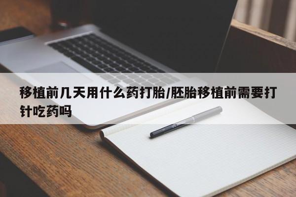网上米索前列醇在线购买，移植前几天用什么药打胎/胚胎移植前需要打针吃药吗