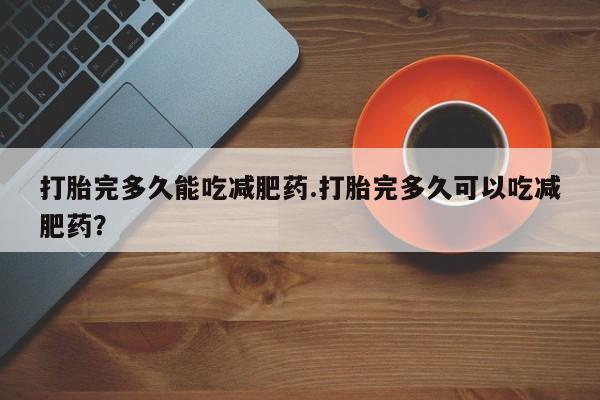 网上米索前列醇在线购买，打胎完多久能吃减肥药.打胎完多久可以吃减肥药？