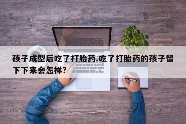 网上米索前列醇在线购买，孩子成型后吃了打胎药.吃了打胎药的孩子留下下来会怎样？