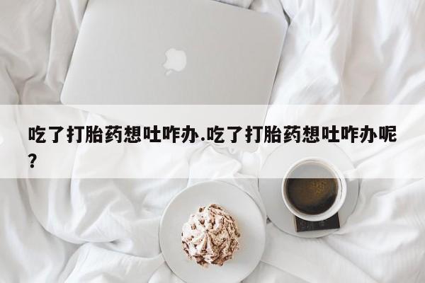 网上米索前列醇在线购买，吃了打胎药想吐咋办.吃了打胎药想吐咋办呢？