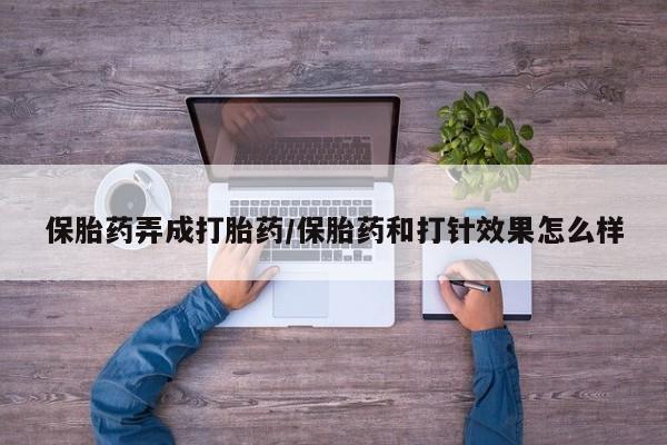 网上米索前列醇在线购买，保胎药弄成打胎药/保胎药和打针效果怎么样