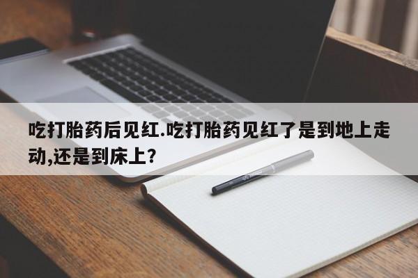网上米索前列醇在线购买，吃打胎药后见红.吃打胎药见红了是到地上走动,还是到床上？
