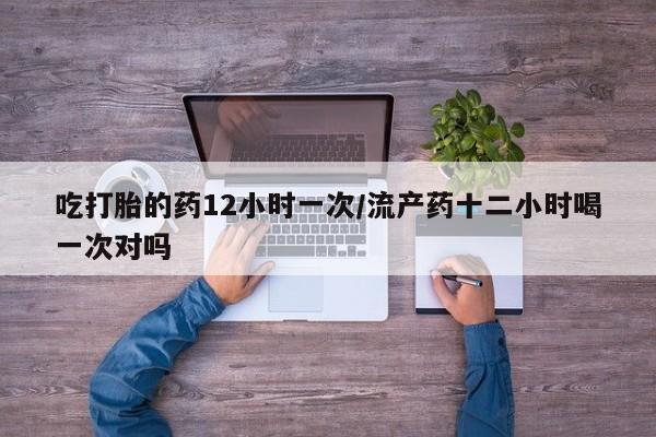网上米索前列醇在线购买，吃打胎的药12小时一次/流产药十二小时喝一次对吗