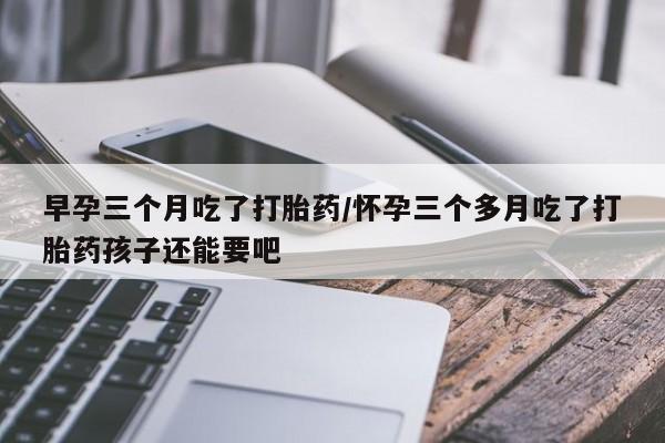 网上米索前列醇在线购买，早孕三个月吃了打胎药/怀孕三个多月吃了打胎药孩子还能要吧