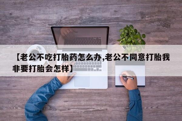 网上米索前列醇在线购买，【老公不吃打胎药怎么办,老公不同意打胎我非要打胎会怎样】