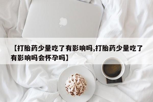 网上米索前列醇在线购买，【打胎药少量吃了有影响吗,打胎药少量吃了有影响吗会怀孕吗】