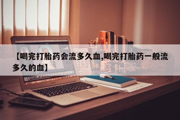网上米索前列醇在线购买，【喝完打胎药会流多久血,喝完打胎药一般流多久的血】