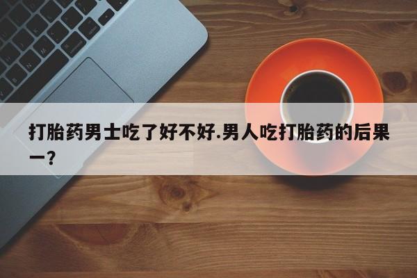 网上米索前列醇在线购买，打胎药男士吃了好不好.男人吃打胎药的后果一？