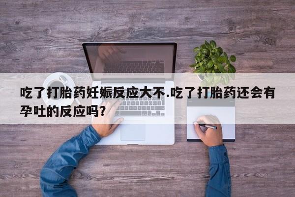 网上米索前列醇在线购买，吃了打胎药妊娠反应大不.吃了打胎药还会有孕吐的反应吗？