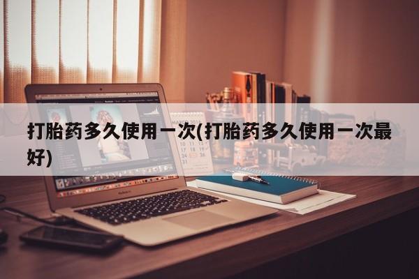 网上米索前列醇在线购买，打胎药多久使用一次(打胎药多久使用一次最好)
