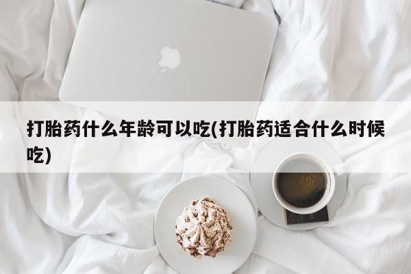 网上米索前列醇在线购买，打胎药什么年龄可以吃(打胎药适合什么时候吃)