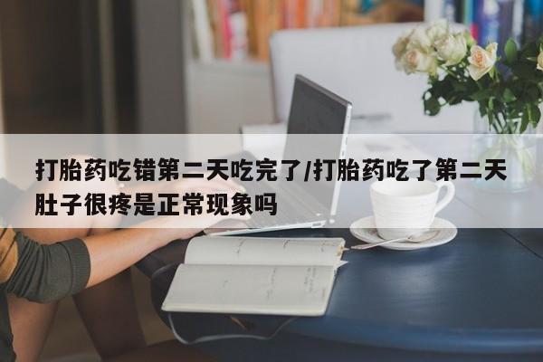 网上米索前列醇在线购买，打胎药吃错第二天吃完了/打胎药吃了第二天肚子很疼是正常现象吗
