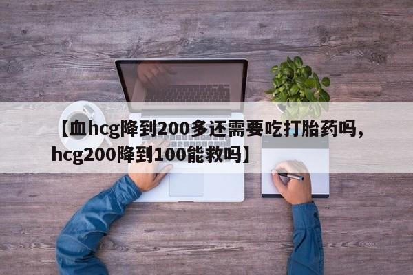 网上米索前列醇在线购买，【血hcg降到200多还需要吃打胎药吗,hcg200降到100能救吗】