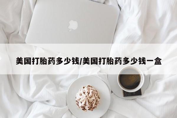 网上米索前列醇在线购买，美国打胎药多少钱/美国打胎药多少钱一盒