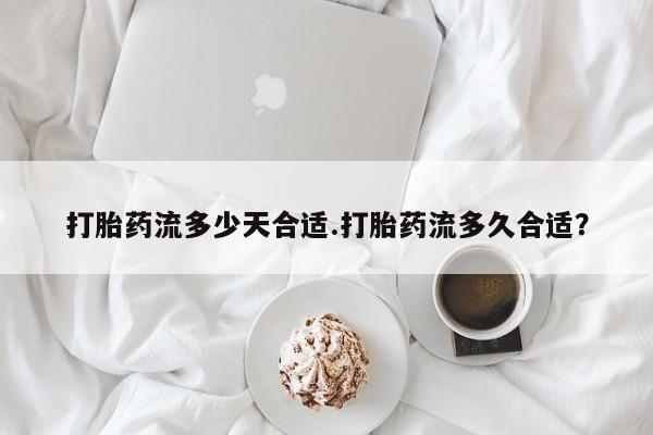网上米索前列醇在线购买，打胎药流多少天合适.打胎药流多久合适？