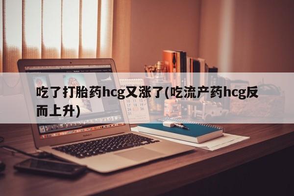 网上米索前列醇在线购买，吃了打胎药hcg又涨了(吃流产药hcg反而上升)