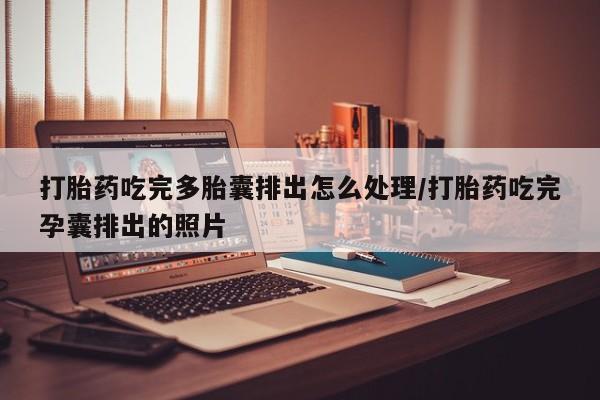 网上米索前列醇在线购买，打胎药吃完多胎囊排出怎么处理/打胎药吃完孕囊排出的照片