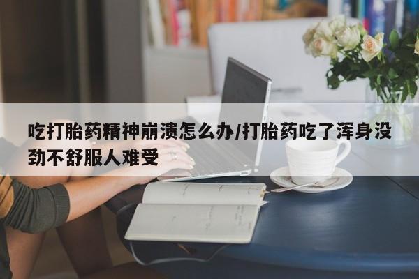 网上米索前列醇在线购买，吃打胎药精神崩溃怎么办/打胎药吃了浑身没劲不舒服人难受