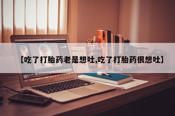 网上米索前列醇在线购买，【吃了打胎药老是想吐,吃了打胎药很想吐】