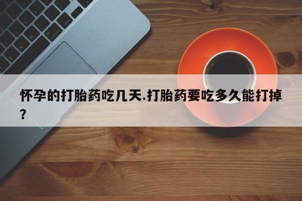 网上米索前列醇在线购买，怀孕的打胎药吃几天.打胎药要吃多久能打掉？