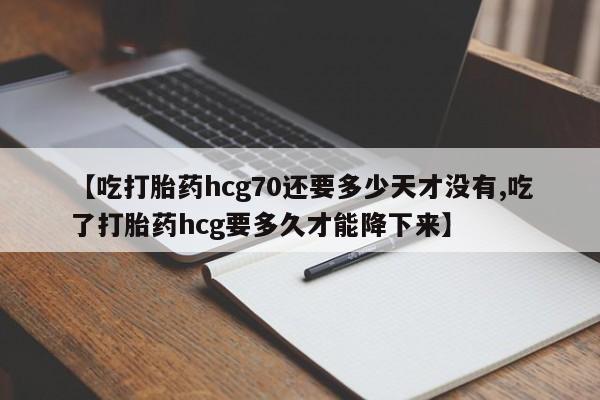 网上米索前列醇在线购买，【吃打胎药hcg70还要多少天才没有,吃了打胎药hcg要多久才能降下来】