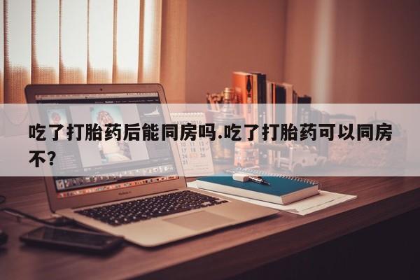 网上米索前列醇在线购买，吃了打胎药后能同房吗.吃了打胎药可以同房不？