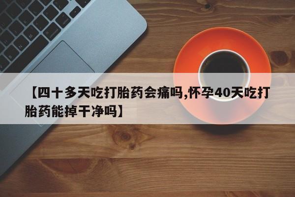 网上米索前列醇在线购买，【四十多天吃打胎药会痛吗,怀孕40天吃打胎药能掉干净吗】