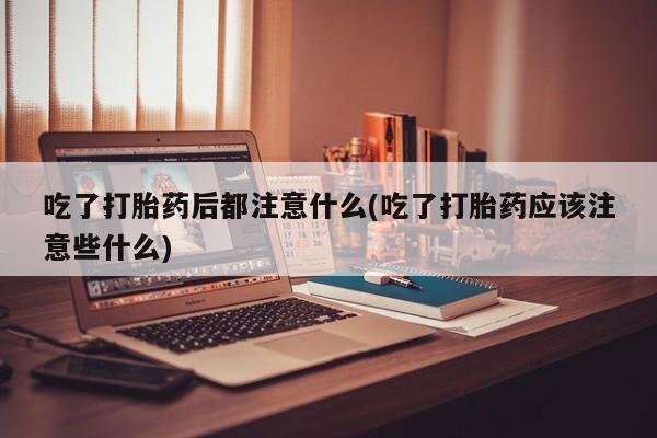 网上米索前列醇在线购买,吃了打胎药后都注意什么(吃了打胎药应该注意些什么)