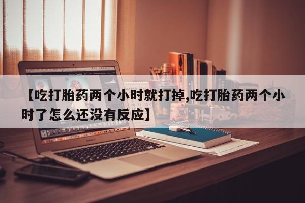 网上米索前列醇在线购买，【吃打胎药两个小时就打掉,吃打胎药两个小时了怎么还没有反应】