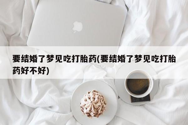 网上米索前列醇在线购买,要结婚了梦见吃打胎药(要结婚了梦见吃打胎药好不好)