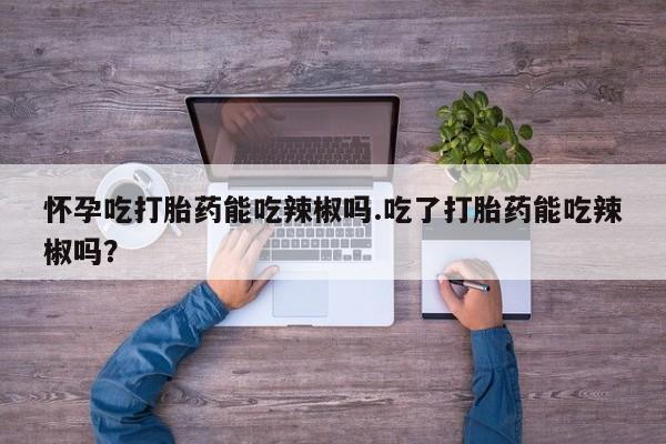 网上米索前列醇在线购买，怀孕吃打胎药能吃辣椒吗.吃了打胎药能吃辣椒吗？